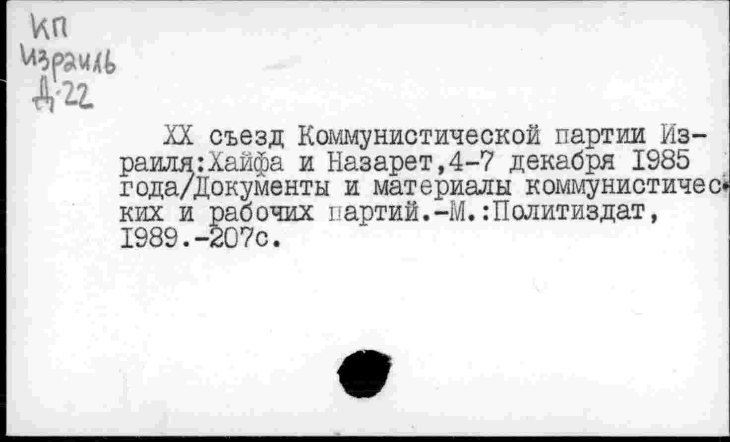 ﻿XX съезд Коммунистической партии Из-раиля:Хайфа и Назарет,4-7 декабря 1985 года/Документы и материалы коммунистичес» ких и рабочих партий.-М.:Политиздат, 1989.-207с.